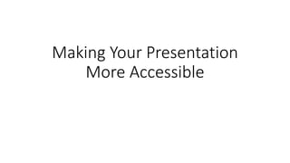 Making Your Presentation
More Accessible
 