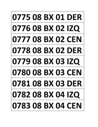 0775 08 BX 01 DER
0776 08 BX 02 IZQ
0777 08 BX 02 CEN
0778 08 BX 02 DER
0779 08 BX 03 IZQ
0780 08 BX 03 CEN
0781 08 BX 03 DER
0782 08 BX 04 IZQ
0783 08 BX 04 CEN
 