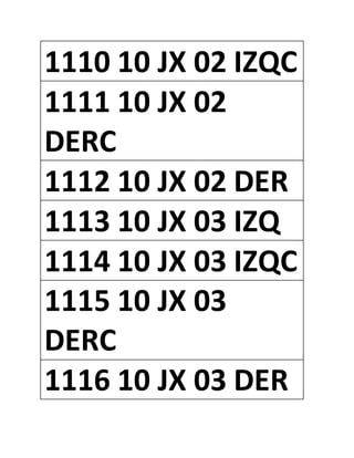 1110 10 JX 02 IZQC
1111 10 JX 02
DERC
1112 10 JX 02 DER
1113 10 JX 03 IZQ
1114 10 JX 03 IZQC
1115 10 JX 03
DERC
1116 10 JX 03 DER
 