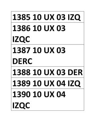 1385 10 UX 03 IZQ
1386 10 UX 03
IZQC
1387 10 UX 03
DERC
1388 10 UX 03 DER
1389 10 UX 04 IZQ
1390 10 UX 04
IZQC
 