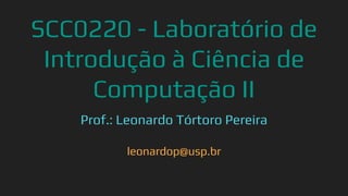 SCC0220 - Laboratório de
Introdução à Ciência de
Computação II
Prof.: Leonardo Tórtoro Pereira
leonardop@usp.br
 