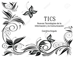 TICS
Nuevas Tecnologías de la
Información y la Comunicación
Carolina Angulo
 
