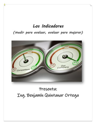 Los Indicadores
(medir para evaluar, evaluar para mejorar)
Presenta:
Ing. Benjamín Quintanar Ortega
 