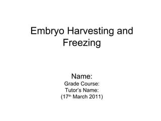 Embryo Harvesting and
      Freezing


          Name:
        Grade Course:
        Tutor’s Name:
      (17th March 2011)
 