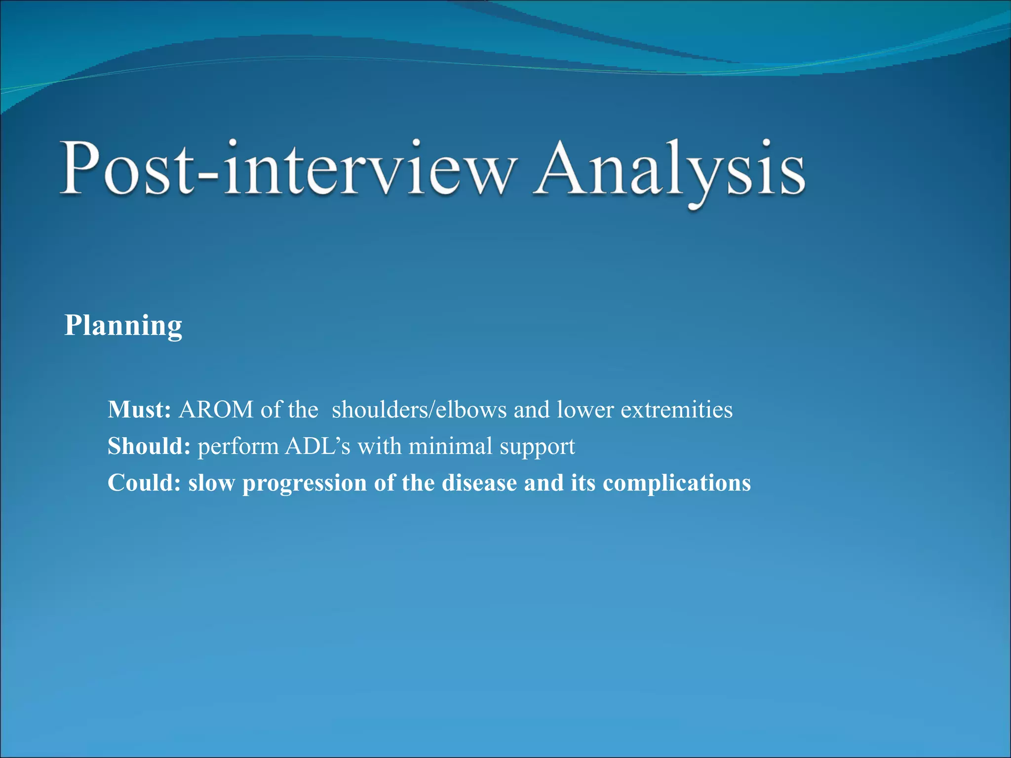 Planning

  Must: AROM of the shoulders/elbows and lower extremities
  Should: perform ADL’s with minimal support
  Could: slow progression of the disease and its complications
 