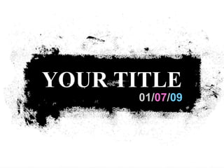 01/ 07 / 09 YOUR TITLE  