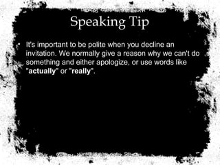 Speaking Tip
• It's important to be polite when you decline an
  invitation. We normally give a reason why we can't do
  something and either apologize, or use words like
  "actually" or "really".
 