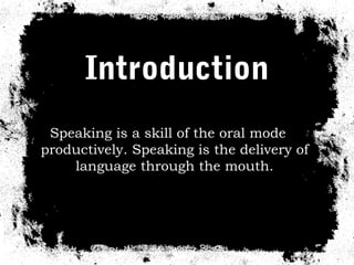 Introduction
 Speaking is a skill of the oral mode
productively. Speaking is the delivery of
    language through the mouth.
 