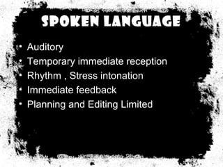 Spoken Language
•   Auditory
•   Temporary immediate reception
•   Rhythm , Stress intonation
•   Immediate feedback
•   Planning and Editing Limited
 