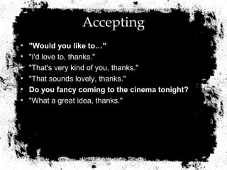 Accepting
•   "Would you like to…"
•   "I'd love to, thanks."
•   "That's very kind of you, thanks."
•   "That sounds lovely, thanks."
•   Do you fancy coming to the cinema tonight?
•   "What a great idea, thanks."
 