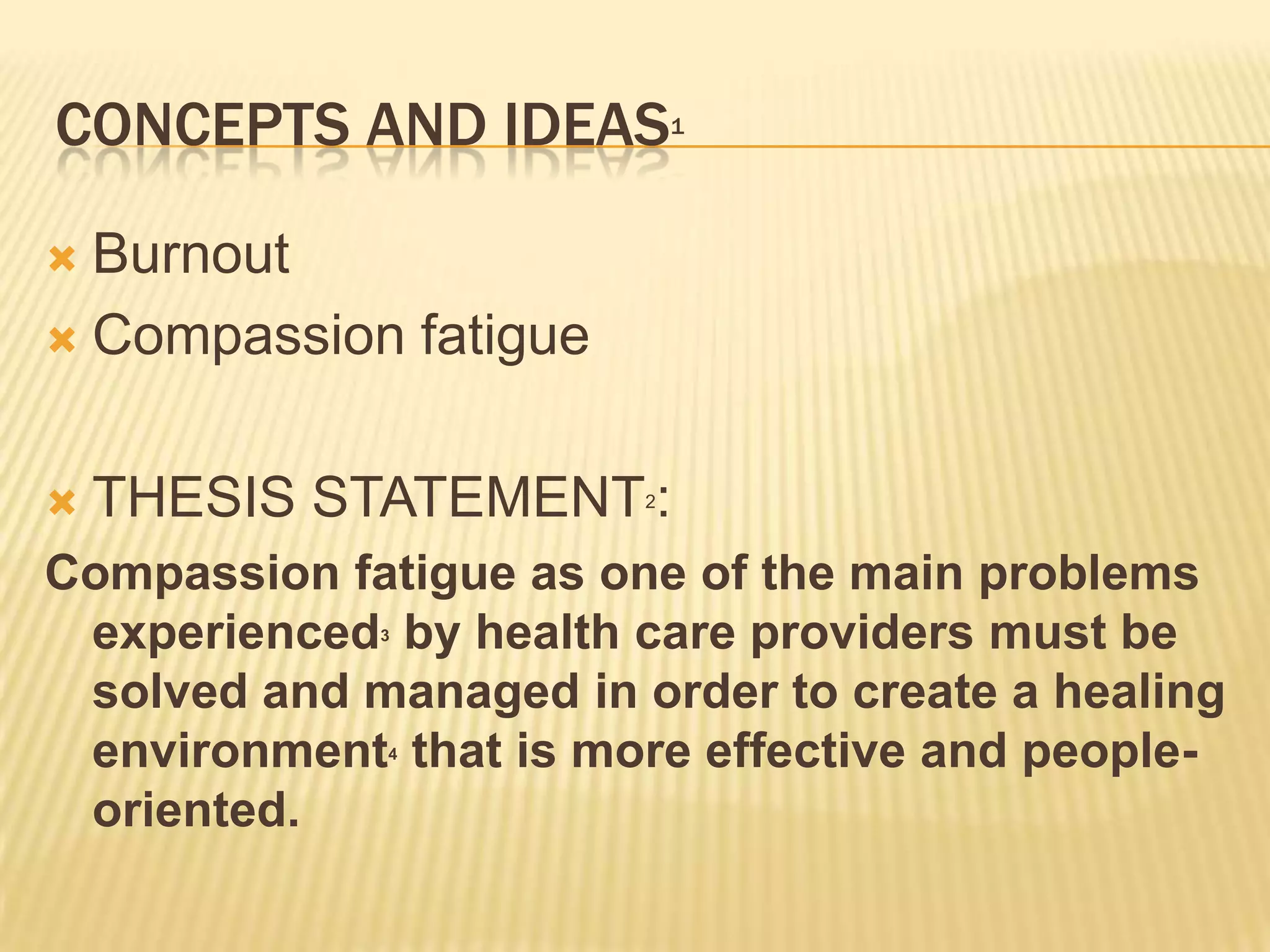 CONCEPTS AND IDEAS          1




 Burnout
 Compassion fatigue



   THESIS STATEMENT :  2



Compassion fatigue as one of the main problems
 experienced by health care providers must be
             3



 solved and managed in order to create a healing
 environment that is more effective and people-
             4



 oriented.
 