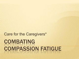 Care for the Caregivers*

COMBATING
COMPASSION FATIGUE
 