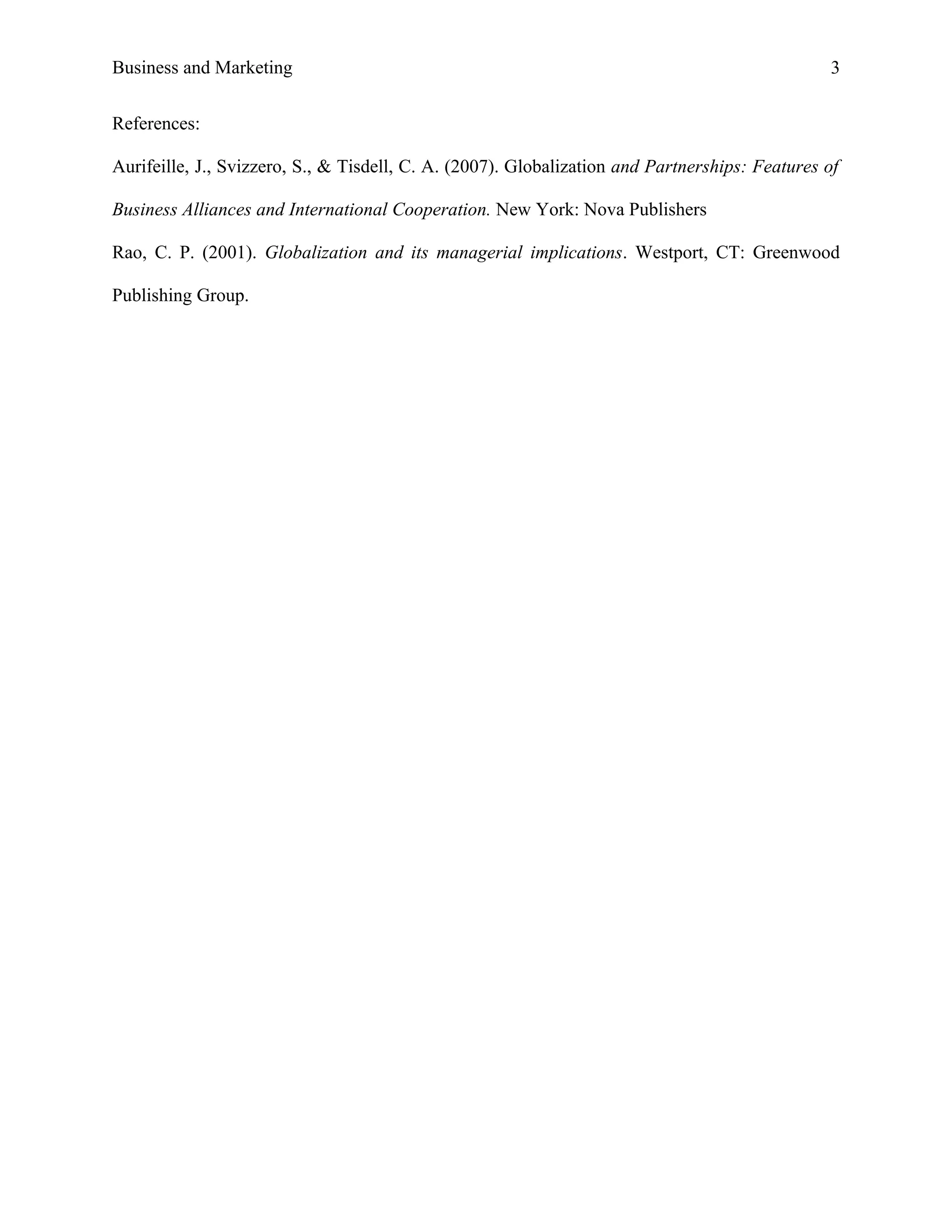 Business and Marketing                                                                          3

References:

Aurifeille, J., Svizzero, S., & Tisdell, C. A. (2007). Globalization and Partnerships: Features of

Business Alliances and International Cooperation. New York: Nova Publishers

Rao, C. P. (2001). Globalization and its managerial implications. Westport, CT: Greenwood

Publishing Group.
 