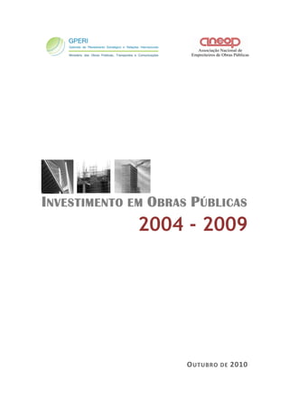  
 
 
 
 
 
 
 
 
INVESTIMENTO EM OBRAS PÚBLICAS
2004 - 2009 
 
 
 
 
 
 
 
 
 
 
 
 
 
OUTUBRO DE 2010 
 