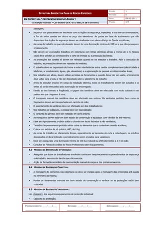 EDIÇÃO 1
ESTRUTURA INDICATIVA PARA OS RISCOS ESPECIAIS
REVISÃO 0
DATA 05-03-2011
DA EMPREITADA “CENTRO EDUCATIVO DE ANGEJA”.
(NA ACEPÇÃO DO ARTIGO 7.º, DO DECRETO-LEI N.º 273/2003, DE 29 DE OUTUBRO) PÁGINA 5/7
PREENCHIMENTO: ___/___/___
_______________________
REVISÃO: ___/___/___
___________________
APROVAÇÃO: ___/___/___
______________________
passagem;
 As portas dos pisos devem ser instaladas com os órgãos de segurança, impedindo a sua abertura intempestiva,
a fim de evitar quedas em altura no poço dos elevadores. As portas em fase de acabamento que não
disponham dos órgãos de segurança devem ser sinalizadas com placas «Perigo de Queda em Altura»;
 As zonas de trabalho no poço do elevador devem ter uma iluminação mínima de 200 lux e que não provoquem
encadeamento;
 Não devem ser executados trabalhos em coberturas com linhas eléctricas aéreas a menos de 5 m. Nesses
casos deve solicitar ao concessionário o corte de energia ou a protecção das linhas;
 As protecções das coretes só devem ser retiradas quando se vai executar o trabalho. Após a conclusão do
trabalho, as protecções devem ser repostas de imediato;
 O trabalho deve ser organizado de forma a evitar interferências entre tarefas complementares (electricidade e
telefones, ar condicionado, águas, gás, elevadores) e a aglomeração de pessoal em determinadas áreas;
 Nos trabalhos em altura, devem utilizar-se bolsas de ferramentas e quando deixar der ser usada, a ferramenta
deve voltar para a bolsa e não ser depositada sobre a plataforma de trabalho;
 Antes de executar ensaios em carga da instalação eléctrica, todos os trabalhadores devem ser avisados e os
testes só serão efectuados após autorização do encarregado;
 Devido ao seu formato e fragilidade, a içagem dos sanitários deve ser efectuada com muito cuidado e nas
paletes em que chegarem à obra;
 O transporte manual dos sanitários deve ser efectuado aos ombros. Os sanitários partidos, bem como os
fragmentos devem ser transportados em carrinho de mão;
 O assentamento de sanitários deve ser efectuado por dois trabalhadores;
 Nos trabalhos de soldadura, o pessoal deve ser especializado;
 O conjunto de garrafas deve ser instalado em carro próprio;
 As mangueiras devem estar em bom estado de conservação e equipadas com válvulas de anti-retorno;
 Deve ser rigorosamente proibido soldar a chumbo em locais fechados e não ventilados;
 Também é expressamente proibido soldar cobre ou elementos que o contenham usando acetileno;
 Colocar um extintor de pó químico, ABC, de 6 kg;
 As zonas de trabalho ser diariamente limpas, especialmente as bancadas de corte e rebarbagem, os entulhos
depositados em local indicado e periodicamente serem enviados para vazadouro;
 Deve ser assegurada uma iluminação mínima de 100 lux (natural ou artificial) medida a 2 m do solo;
 Consultar as Fichas de Análise de Riscos Profissionais sobre Equipamentos.
8.3 MEDIDAS DE INFORMAÇÃO E FORMAÇÃO:
 Assegurar que todos os trabalhadores envolvidos conhecem inequivocamente os procedimentos de segurança
e de trabalho inerentes às tarefas que vão executar.
 Acção de formação no âmbito da movimentação manual de cargas e dos primeiros socorros.
8.4 MEDIDAS DE PROTECÇÃO COLECTIVA:
 A montagem de elementos nas coberturas só deve ser iniciada após a montagem das protecções anti-queda
no perímetro da mesma;
 Manter as ferramentas manuais em bom estado de conservação e verificar se as protecções estão bem
colocadas.
8.5 MEDIDAS DE PROTECÇÃO INDIVIDUAL:
Uso obrigatório dos seguintes equipamentos de protecção individual:
 Capacete de protecção;
 