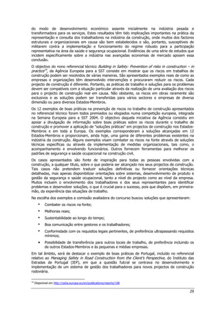 29
do modo de desenvolvimento económico assente inicialmente na indústria pesada e
transformadora para os serviços. Estes resultados têm tido implicações importantes na prática da
representação e consulta dos trabalhadores na indústria da construção, onde muitos dos factores
estruturais e organizacionais em causa são bem estabelecidos e são, portanto, susceptíveis de
militarem contra a implementação e funcionamento do regime robusto para a participação
representativa na área da saúde e segurança ocupacional. Evidências de uma série de estudos que
incidem especificamente sobre a indústria nas avançadas economias de mercado apoiam essa
conclusão.
O objectivo do nono referencial técnico Building in Safety: Prevention of risks in construction – in
practice14
, da Agência Europeia para a SST consiste em mostrar que os riscos em trabalhos de
construção podem ser resolvidos de várias maneiras. São apresentados exemplos reais de como as
empresas e organizações têm desenvolvido intervenções e procuraram reduzir os riscos. Cada
projecto de construção é diferente. Portanto, as práticas de trabalho e soluções para os problemas
devem ser compatíveis com a situação particular através da realização de uma avaliação dos riscos
para o projecto de construção real em causa. Não obstante, os riscos em obras raramente são
exclusivos e as soluções podem ser transferidas para vários sectores e empresas de diversa
dimensão ou para diversos Estados-Membros.
Os 12 exemplos de boas práticas na prevenção de riscos no trabalho de construção apresentados
no referencial técnico foram todos premiados ou elogiados numa competição europeia, integrada
na Semana Europeia para a SST 2004. O objectivo daquela iniciativa da Agência consistiu em
apoiar a divulgação de informação sobre boas práticas sobre os riscos durante o trabalho de
construção e promover a aplicação de soluções práticas em projectos de construção nos Estados-
Membros e em toda a Europa. Os exemplos corresponderam a soluções alcançadas em 12
Estados-Membros e proporcionam, ainda hoje, uma gama de diferentes problemas existentes na
indústria da construção. Alguns exemplos visam combater os riscos na fonte através de soluções
técnicas específicas ou através da implementação de medidas organizacionais, tais como, o
acompanhamento e envolvendo funcionários. Outros fornecem ferramentas para melhorar os
padrões de segurança e saúde ocupacional na construção civil.
Os casos apresentados são fonte de inspiração para todas as pessoas envolvidas com a
construção, a qualquer título, sobre o que poderia ser alcançado nos seus projectos de construção.
Tais casos não pretendem traduzir soluções definitivas ou fornecer orientações técnicas
detalhadas, mas apenas disponibilizar orientações sobre sistemas, desenvolvimento de produto e
gestão da segurança e saúde ocupacional, tanto a nível do projecto como ao nível da empresa.
Muitos incluem o envolvimento dos trabalhadores e dos seus representantes para identificar
problemas e desenvolver soluções, o que é crucial para o sucesso, pois que dispõem, em primeira-
mão, da experiência das situações de trabalho.
Na escolha dos exemplos a comissão avaliadora do concurso buscou soluções que apresentaram:
 Combater os riscos na fonte;
 Melhorias reais;
 Sustentabilidade ao longo do tempo;
 Boa comunicação entre gestores e os trabalhadores;
 Conformidade com os requisitos legais pertinentes, de preferência ultrapassando requisitos
mínimos;
 Possibilidade de transferência para outros locais de trabalho, de preferência incluindo os
de outros Estados-Membros e às pequenas e médias empresas.
Em tal âmbito, será de destacar o exemplo de boas práticas de Portugal, incluído no referencial
relativo ao Managing Safety in Road Construction from the Client’s Perspective, do Instituto das
Estradas de Portugal (IEP), em que a questão fulcral se centrava no desenvolvimento e
implementação de um sistema de gestão dos trabalhadores para novos projectos de construção
rodoviária.
14
Disponível em http://osha.europa.eu/en/publications/reports/108
 
