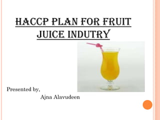 HACCP PLAN FOR FRUIT
JUICE INDUTRY
Presented by,
Ajna Alavudeen
 