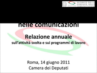 Autorità per le garanzie  nelle comunicazioni Relazione annuale sull’attività svolta e sui programmi di lavoro Roma, 14 giugno 2011 Camera dei Deputati 