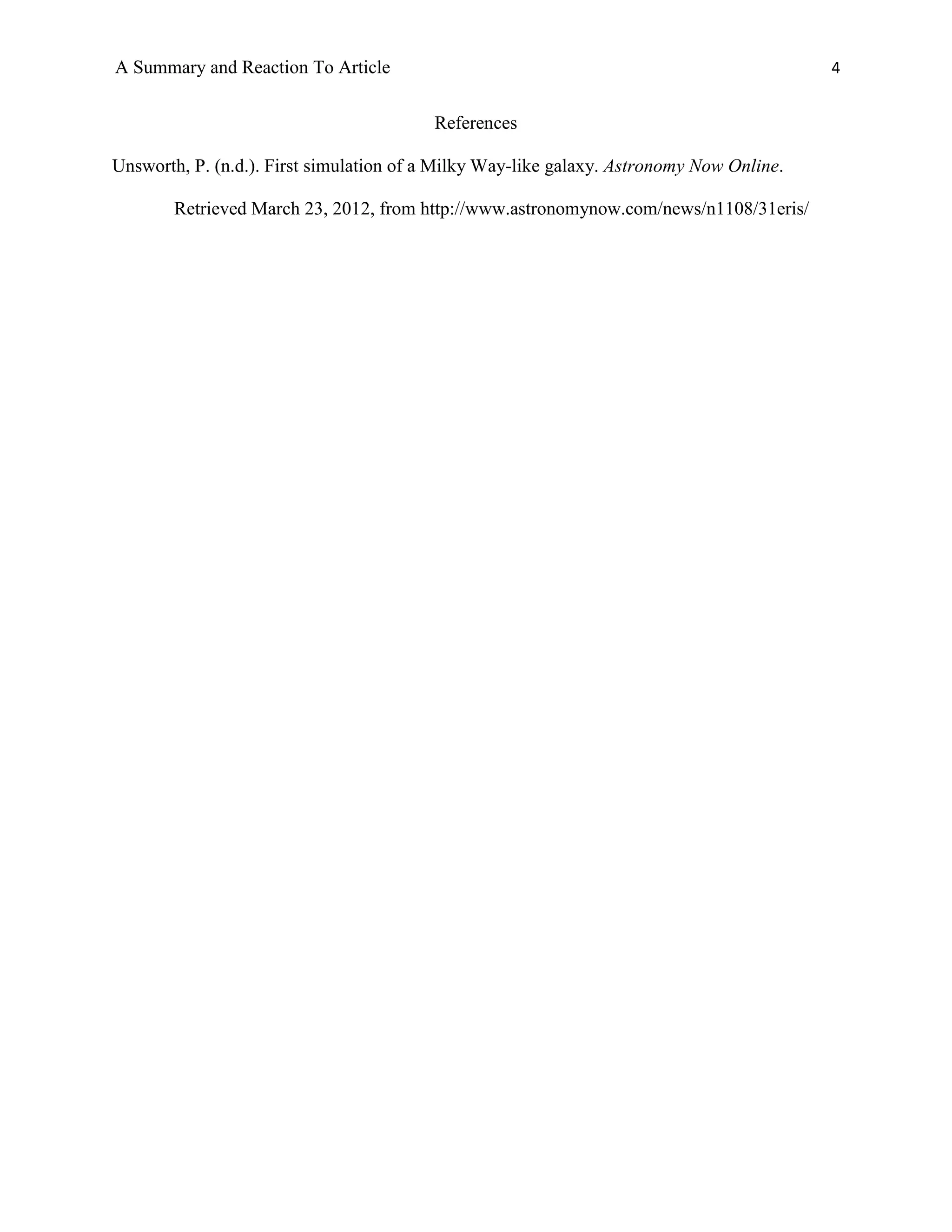 A Summary and Reaction To Article                                                         4


                                         References

Unsworth, P. (n.d.). First simulation of a Milky Way-like galaxy. Astronomy Now Online.

        Retrieved March 23, 2012, from http://www.astronomynow.com/news/n1108/31eris/
 