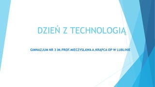 DZIEŃ Z TECHNOLOGIĄ
GIMNAZJUM NR 3 IM.PROF.MIECZYSŁAWA A.KRĄPCA OP W LUBLINIE
 