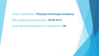 Nazwa wydarzenia: TIK(amy)-technologię oswajamy!
Data rozpoczęcia)wydarzenia: 28.09.2015
Ilość osób uczestniczących w wydarzeniu: 150
 