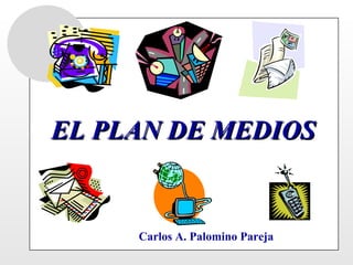 EL PLAN DE MEDIOS Carlos A. Palomino Pareja 