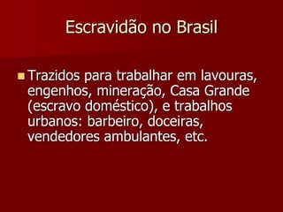 Escravidão no Brasil
 Trazidos para trabalhar em lavouras,
engenhos, mineração, Casa Grande
(escravo doméstico), e trabalhos
urbanos: barbeiro, doceiras,
vendedores ambulantes, etc.
 