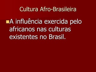 Cultura Afro-Brasileira
A influência exercida pelo
africanos nas culturas
existentes no Brasil.
 