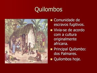 Quilombos
 Comunidade de
escravos fugitivos.
 Vivia-se de acordo
com a cultura
originalmente
africana.
 Principal Quilombo:
dos Palmares.
 Quilombos hoje.
 
