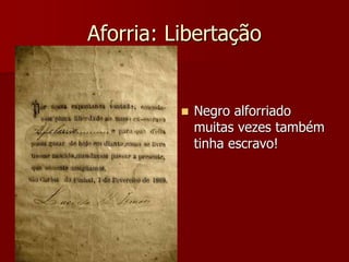 Aforria: Libertação
 Negro alforriado
muitas vezes também
tinha escravo!
 