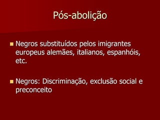 Pós-abolição
 Negros substituídos pelos imigrantes
europeus alemães, italianos, espanhóis,
etc.
 Negros: Discriminação, exclusão social e
preconceito
 