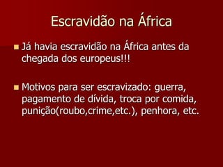 Escravidão na África
 Já havia escravidão na África antes da
chegada dos europeus!!!
 Motivos para ser escravizado: guerra,
pagamento de dívida, troca por comida,
punição(roubo,crime,etc.), penhora, etc.
 