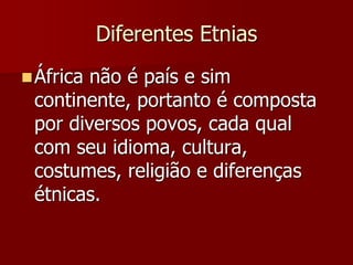 Diferentes Etnias
África não é país e sim
continente, portanto é composta
por diversos povos, cada qual
com seu idioma, cultura,
costumes, religião e diferenças
étnicas.
 