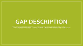 GAP DESCRIPTION
START AND END POINT IS 452 FRANKVAUGHN RD DOUGLAS GA 31533.
 