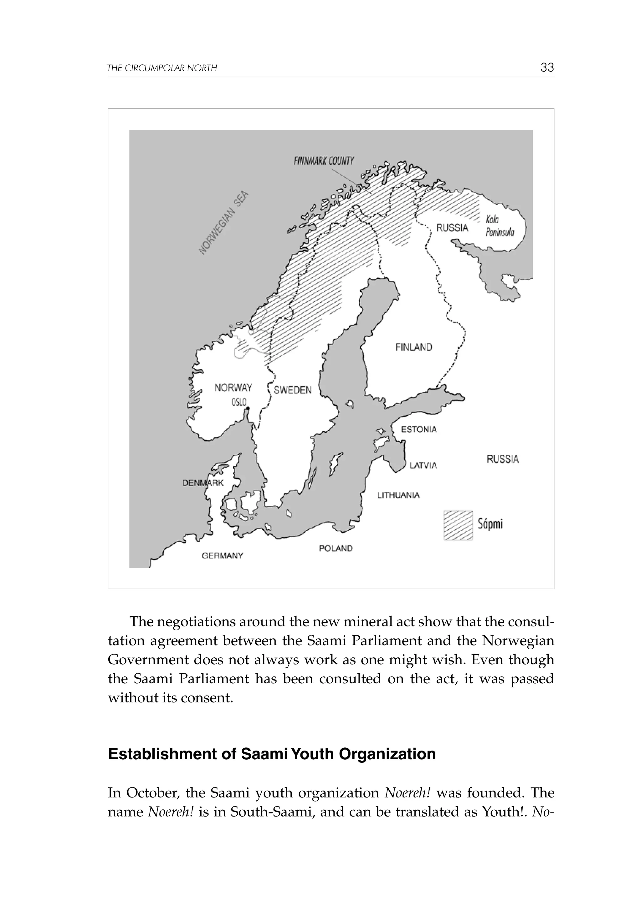 THE CIRCUMPOLAR NORTH

33

The negotiations around the new mineral act show that the consultation agreement between the Saami Parliament and the Norwegian
Government does not always work as one might wish. Even though
the Saami Parliament has been consulted on the act, it was passed
without its consent.

Establishment of Saami Youth Organization
In October, the Saami youth organization Noereh! was founded. The
name Noereh! is in South-Saami, and can be translated as Youth!. No-

 