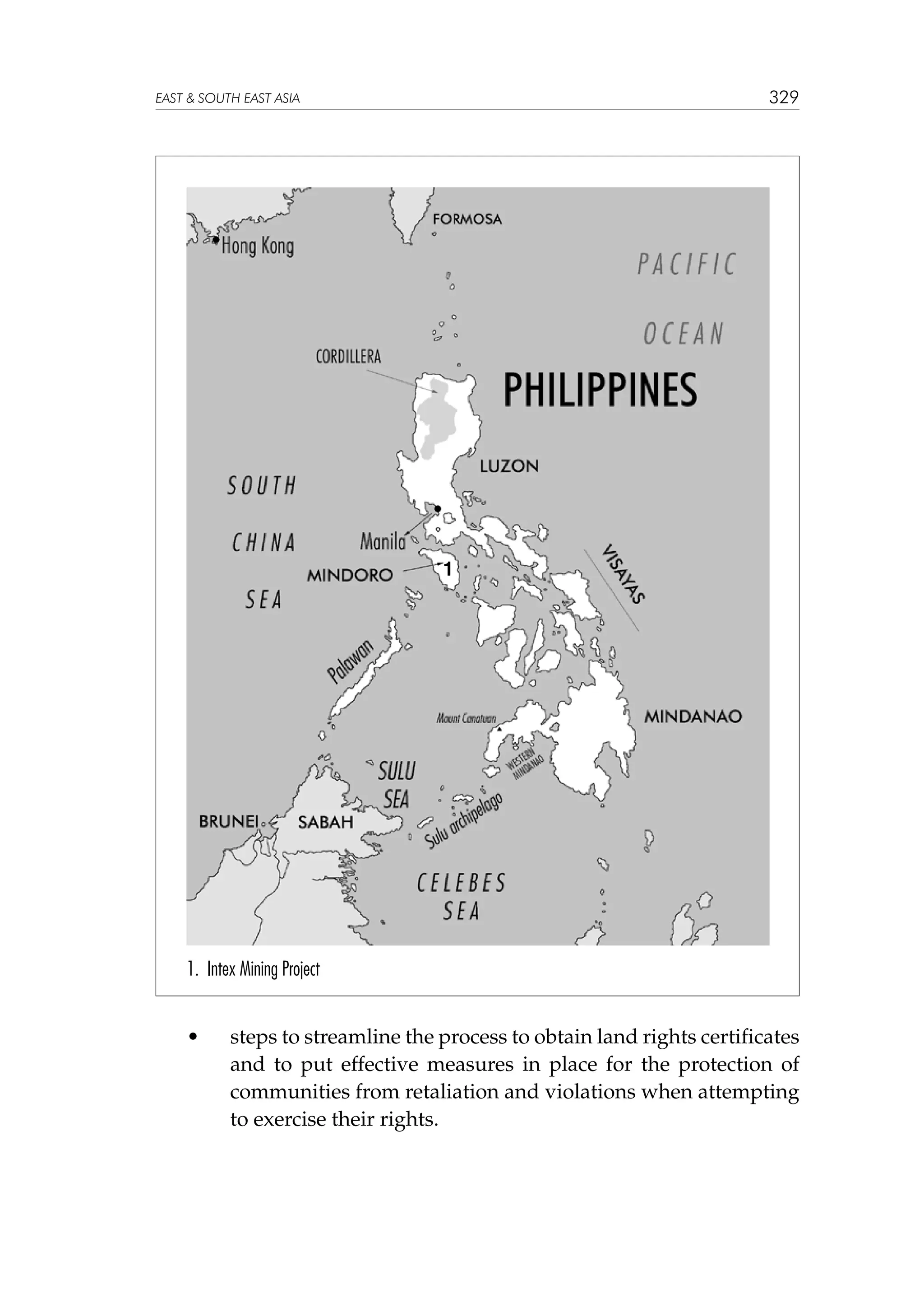 329

EAST  SOUTH EAST ASIA

1

1. Intex Mining Project

	

•	

steps to streamline the process to obtain land rights certificates
and to put effective measures in place for the protection of
communities from retaliation and violations when attempting
to exercise their rights.

 
