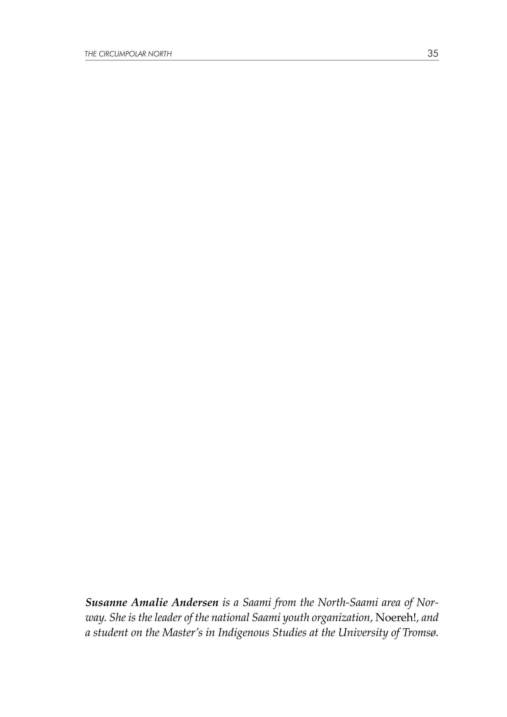 THE CIRCUMPOLAR NORTH

35

Susanne Amalie Andersen is a Saami from the North-Saami area of Norway. She is the leader of the national Saami youth organization, Noereh!, and
a student on the Master’s in Indigenous Studies at the University of Tromsø.

 
