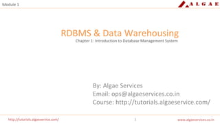 http://tutorials.algaeservice.com/ 1http://tutorials.algaeservice.com/ www.algaeservices.co.in
Module 1
RDBMS & Data Warehousing
Chapter 1: Introduction to Database Management System
By: Algae Services
Email: ops@algaeservices.co.in
Course: http://tutorials.algaeservice.com/
 
