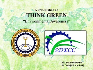 A Presentation on
THINK GREEN
“Environmental Awareness”
PADMA DHAR GARG
M. Tech (NIT – JAIPUR)
 