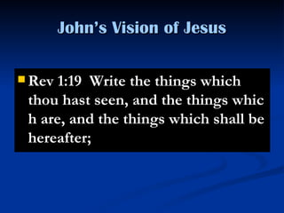 John’s Vision of Jesus Rev 1:19  Write the things which thou hast seen, and the things which are, and the things which shall be hereafter;  