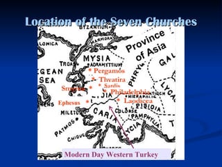 Location of the Seven Churches Ephesus   * Smyrna  * * Pergamos  *  Thyatira *  Sardis *  Philadelphia *  Laodicea Province of   Asia Modern Day Western Turkey 