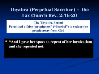 Thyatira (Perpetual Sacrifice) – The Lax Church Rev. 2:16-20 “ A nd I gave her space to repent of her fornication; and she repented not.   The Thyatira Period Permitted a false “prophetess” (“Jezebel”) to seduce the people away from God 