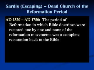 Sardis (Escaping) – Dead Church of the Reformation Period AD 1520 – AD 1750 :  The period of Reformation in which Bible doctrines were restored one by one and none of the reformation movements was a complete restoration back to the Bible 
