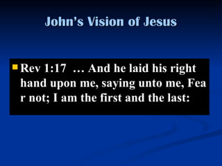 John’s Vision of Jesus Rev 1:17  …  And he laid his right hand upon me, saying unto me, Fear not; I am the first and the last:  