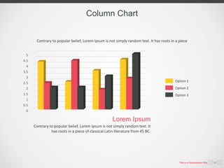 0
0.5
1
1.5
2
2.5
3
3.5
4
4.5
5
Contrary to popular belief, Lorem Ipsum is not simply random text. It
has roots in a piece of classical Latin literature from 45 BC.
Lorem Ipsum
Column Chart
Contrary to popular belief, Lorem Ipsum is not simply random text. It has roots in a piece
Option 1
Option 2
Option 3
This is a Presentation Title 06
 