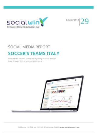 SOCIAL MEDIA REPORT 
SOCCER’S TEAMS ITALY 
How are the soccer’s teams in Italy doing in social media? 
TIME PERIOD: 22/10/2014 to 28/10/2014 
October 2014 29 
C/ Llacuna 162-164, box 102, 08018 Barcelona (Spain) - www.socialwinapp.com 
 