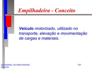 SEGURANÇA DE EMPILHADEIRA TST
Alexandre
Empilhadeira - Conceito
Veículo motorizado, utilizado no
transporte, elevação e movimentação
de cargas e materiais.
 