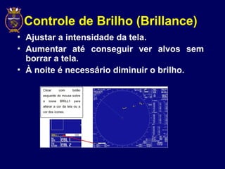 Controle de Brilho (Brillance)
• Ajustar a intensidade da tela.
• Aumentar até conseguir ver alvos sem
borrar a tela.
• À noite é necessário diminuir o brilho.
 