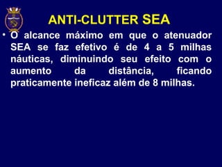 ANTI-CLUTTER SEA
• O alcance máximo em que o atenuador
SEA se faz efetivo é de 4 a 5 milhas
náuticas, diminuindo seu efeito com o
aumento da distância, ficando
praticamente ineficaz além de 8 milhas.
 