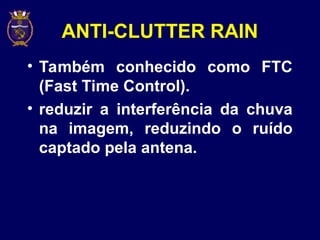 ANTI-CLUTTER RAIN
• Também conhecido como FTC
(Fast Time Control).
• reduzir a interferência da chuva
na imagem, reduzindo o ruído
captado pela antena.
 